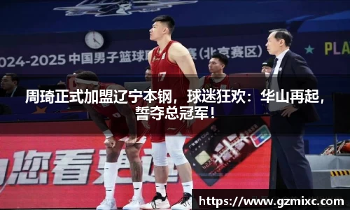 周琦正式加盟辽宁本钢，球迷狂欢：华山再起，誓夺总冠军！