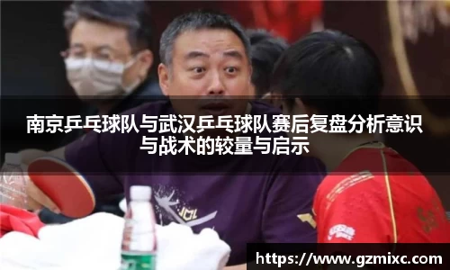 南京乒乓球队与武汉乒乓球队赛后复盘分析意识与战术的较量与启示