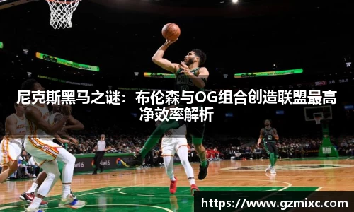 尼克斯黑马之谜：布伦森与OG组合创造联盟最高净效率解析