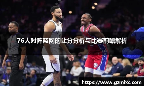 76人对阵篮网的让分分析与比赛前瞻解析