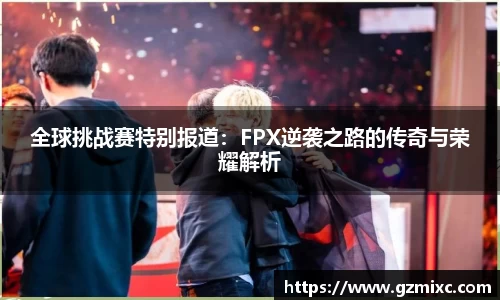 全球挑战赛特别报道：FPX逆袭之路的传奇与荣耀解析